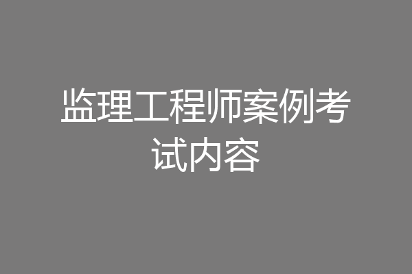 监理工程师案例考试内容