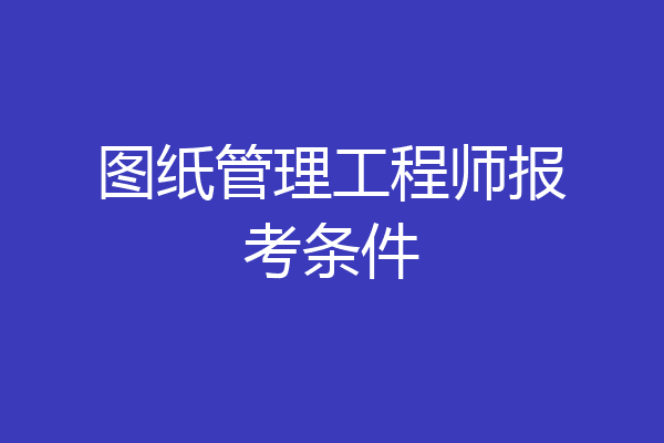 图纸管理工程师报考条件