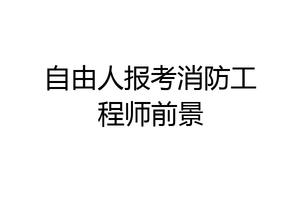 自由人报考消防工程师前景