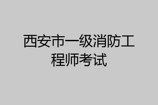 西安市一级消防工程师考试