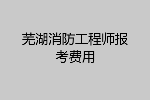 芜湖消防工程师报考费用