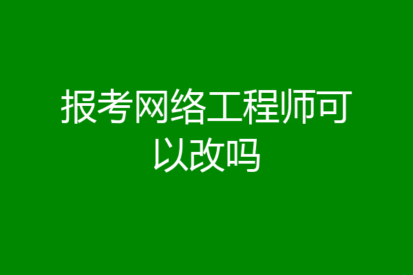 报考网络工程师可以改吗