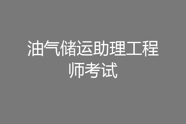油气储运助理工程师考试