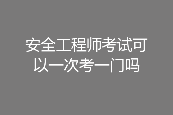安全工程师考试可以一次考一门吗
