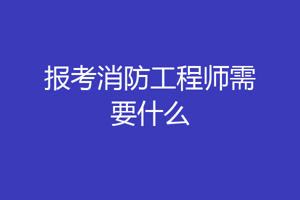 报考消防工程师需要什么