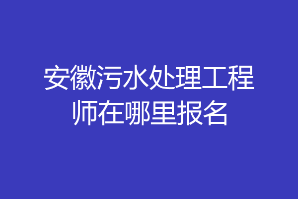 安徽污水处理工程师在哪里报名