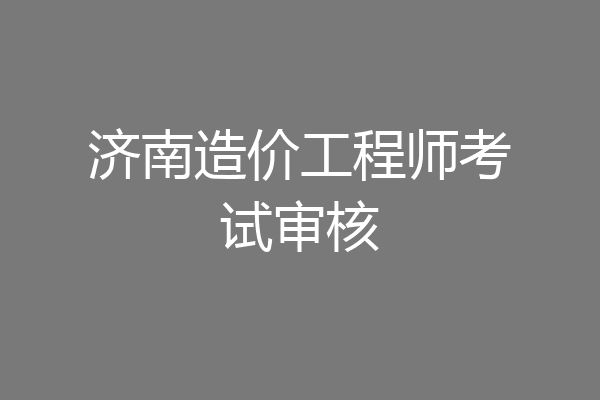 济南造价工程师考试审核