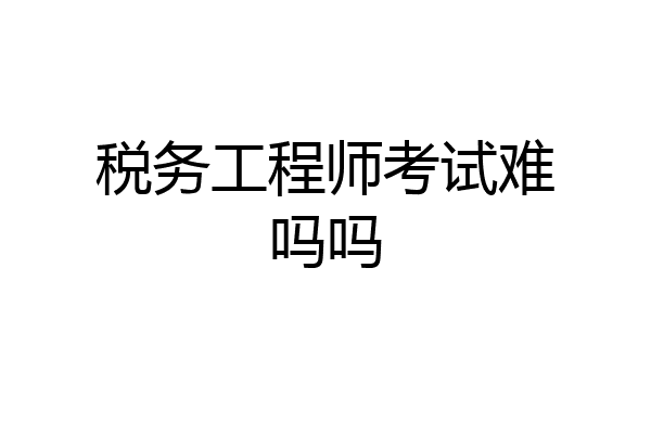 税务工程师考试难吗吗