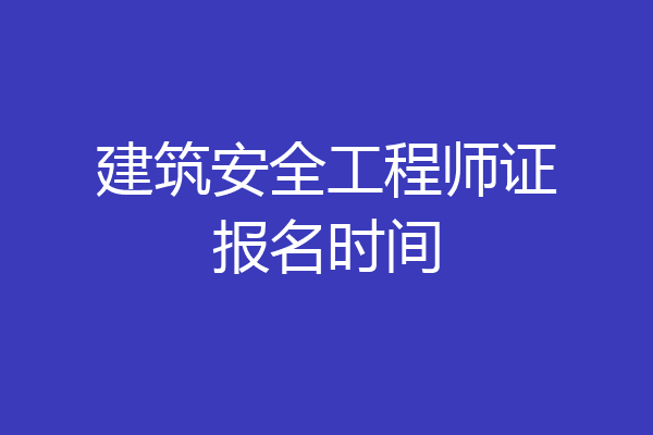 建筑安全工程师证报名时间
