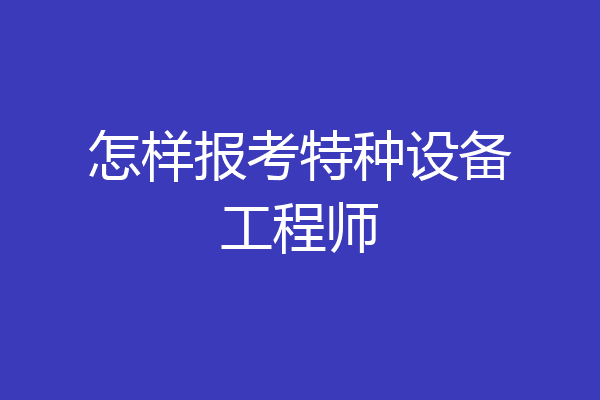 怎样报考特种设备工程师