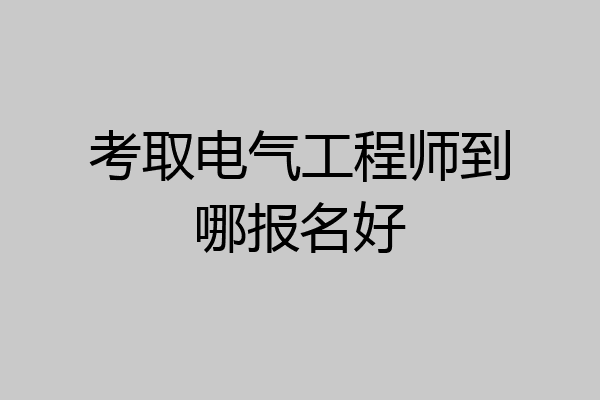 考取电气工程师到哪报名好