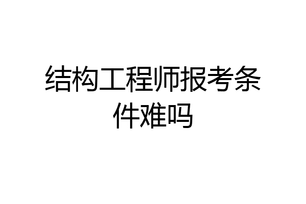 结构工程师报考条件难吗