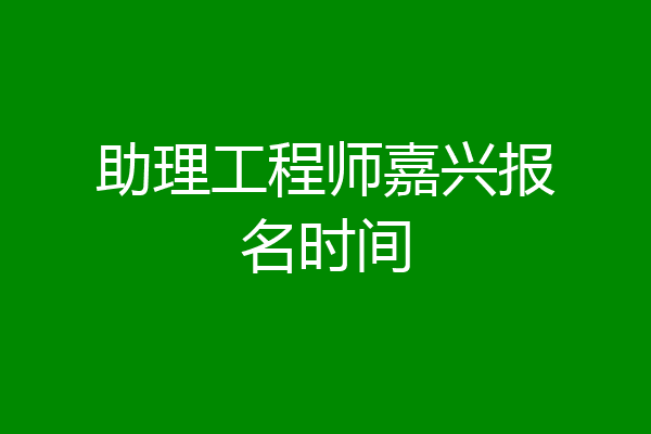 助理工程师嘉兴报名时间