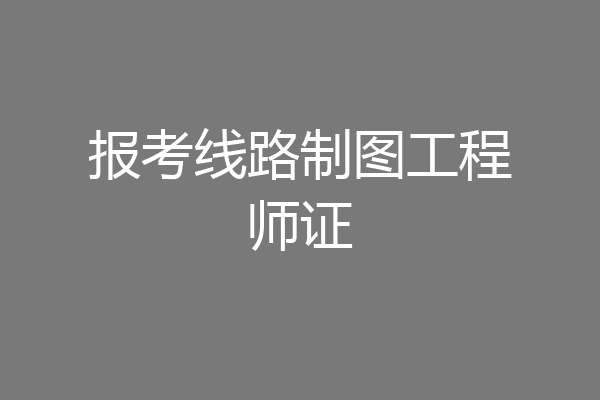 报考线路制图工程师证