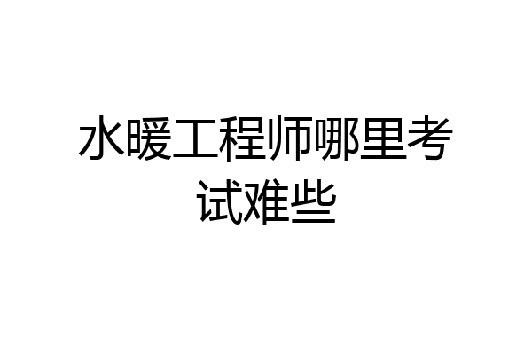 水暖工程师哪里考试难些
