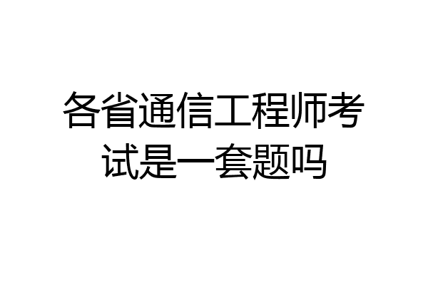 各省通信工程师考试是一套题吗