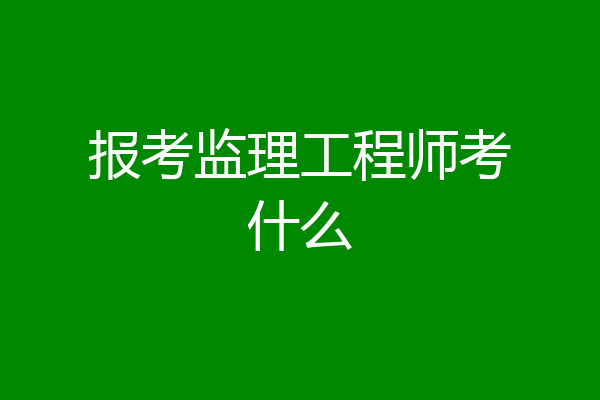 报考监理工程师考什么