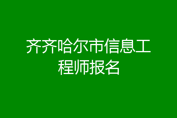齐齐哈尔市信息工程师报名