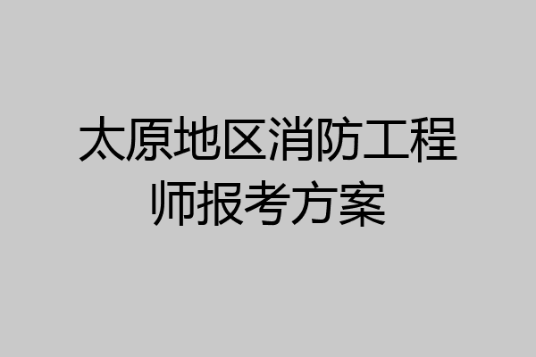 太原地区消防工程师报考方案