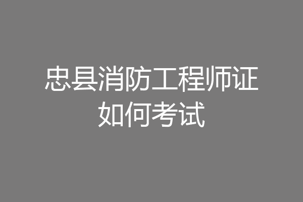 忠县消防工程师证如何考试