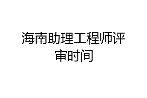 海南助理工程师评审时间