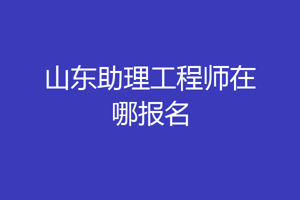 山东助理工程师在哪报名