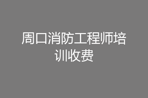 周口消防工程师培训收费