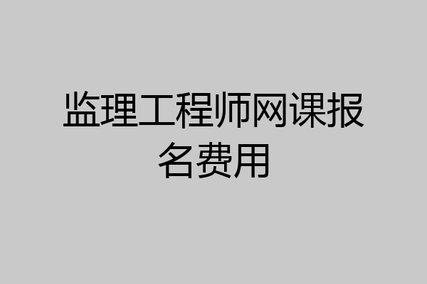 监理工程师网课报名费用