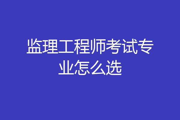 监理工程师考试专业怎么选