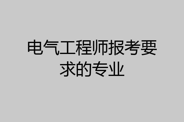 电气工程师报考要求的专业