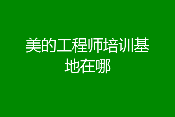 美的工程师培训基地在哪