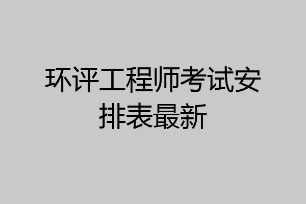环评工程师考试安排表最新