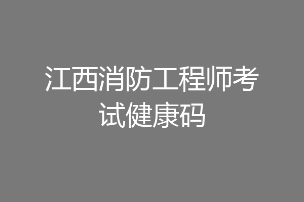 江西消防工程师考试健康码