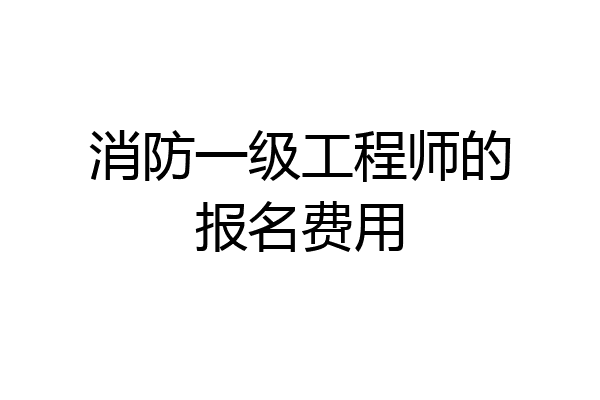 消防一级工程师的报名费用