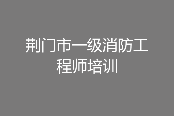 荆门市一级消防工程师培训