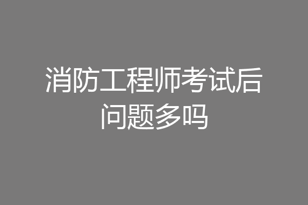 消防工程师考试后问题多吗