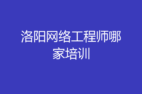 洛阳网络工程师哪家培训