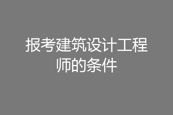报考建筑设计工程师的条件