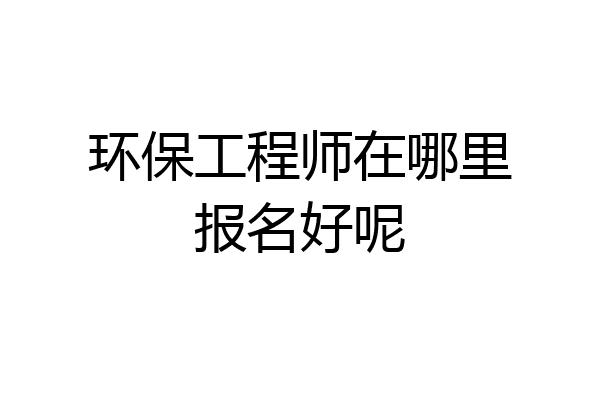 环保工程师在哪里报名好呢