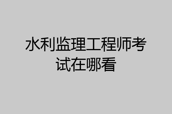 水利监理工程师考试在哪看
