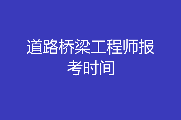 道路桥梁工程师报考时间