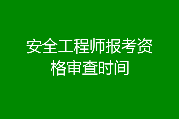 安全工程师报考资格审查时间