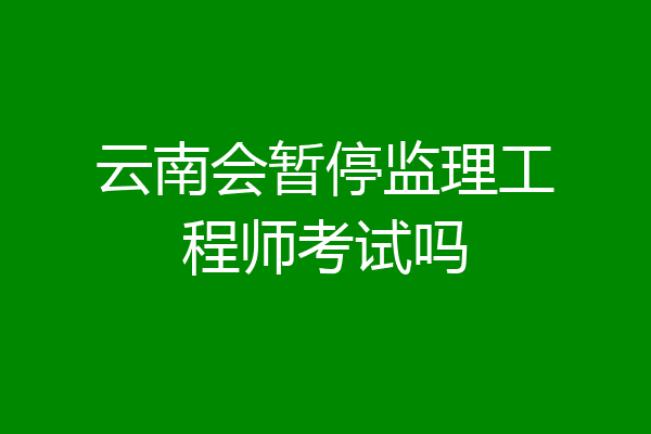 云南会暂停监理工程师考试吗