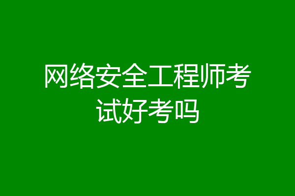 网络安全工程师考试好考吗