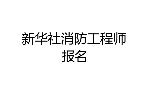 新华社消防工程师报名
