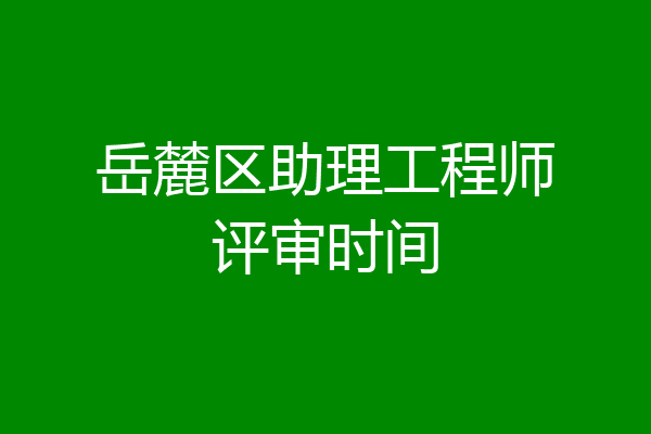 岳麓区助理工程师评审时间