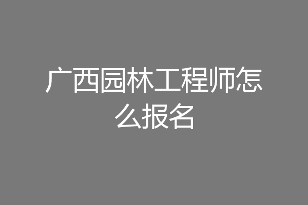 广西园林工程师怎么报名