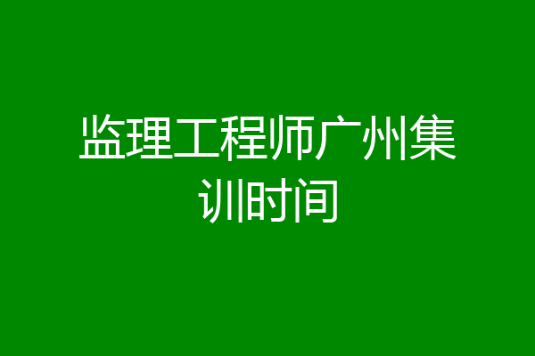 监理工程师广州集训时间