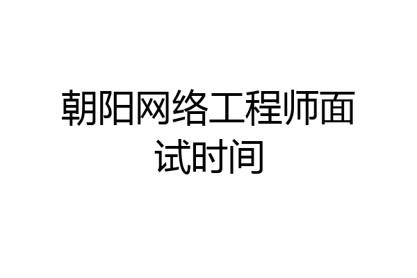 朝阳网络工程师面试时间