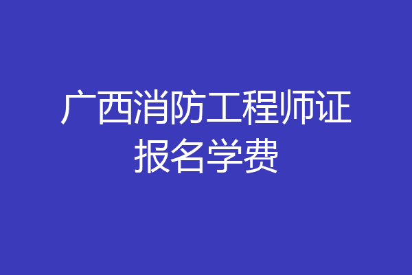 广西消防工程师证报名学费